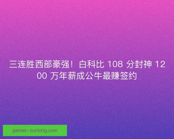 三连胜西部豪强！白科比 108 分封神 1200 万年薪成公牛最赚签约